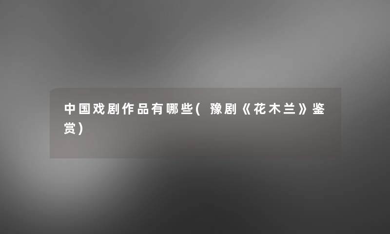 中国戏剧作品有哪些(豫剧《花木兰》鉴赏) 中国戏剧作品有哪些(豫剧《花木兰》鉴赏)