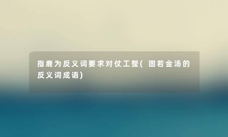 指鹿为反义词要求对仗工整(固若金汤的反义词成语)