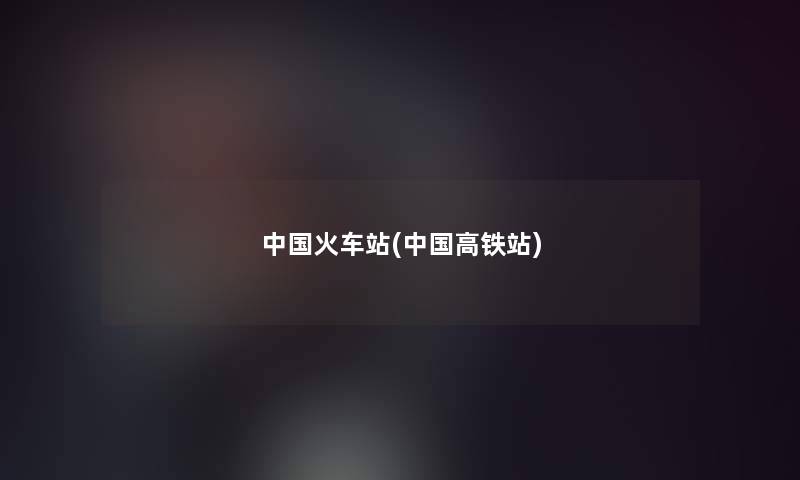 中国火车站(中国高铁站)