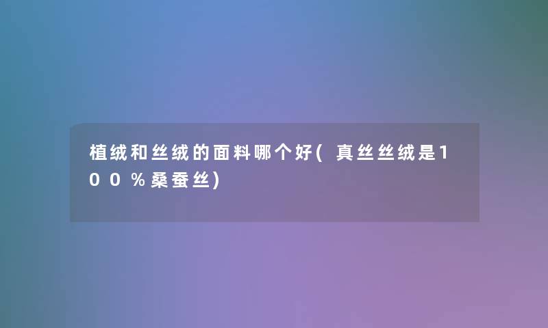 植绒和丝绒的面料哪个好(真丝丝绒是100%桑蚕丝) 植绒和丝绒的面料哪个好(真丝丝绒是100%桑蚕丝)