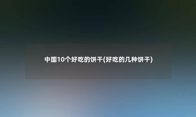 中国10个好吃的饼干(好吃的几种饼干)