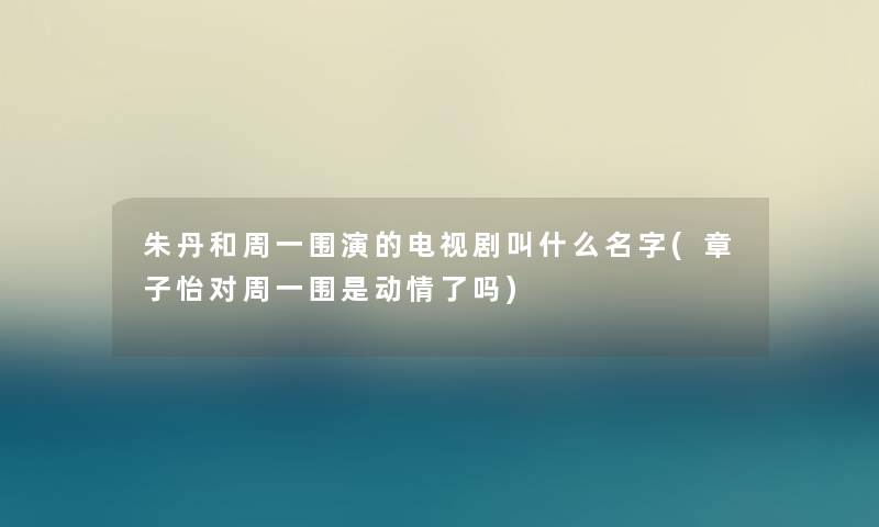 朱丹和周一围演的电视剧叫什么名字(章子怡对周一围是动情了吗) 朱丹和周一围演的电视剧叫什么名字(章子怡对周一围是动情了吗)