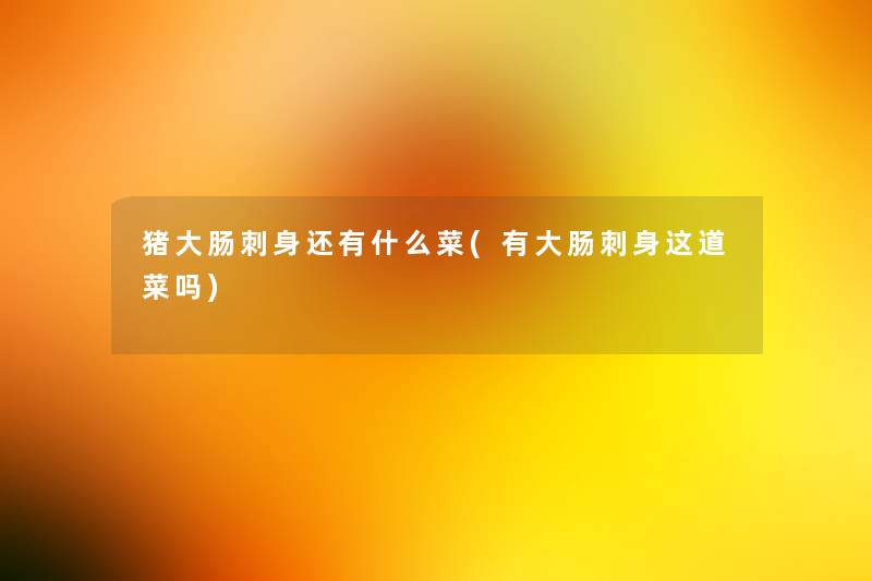 猪大肠刺身还有什么菜(有大肠刺身这道菜吗) 猪大肠刺身还有什么菜(有大肠刺身这道菜吗)