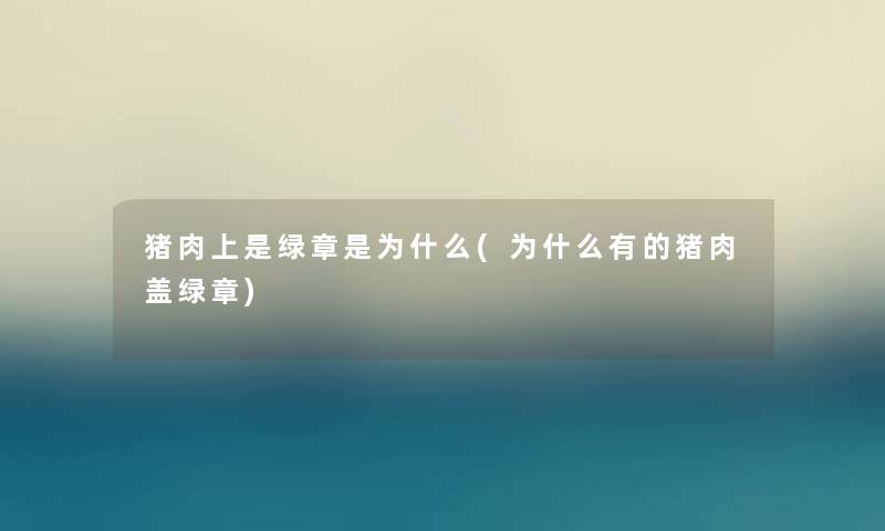 猪肉上是绿章是为什么(为什么有的猪肉盖绿章) 猪肉上是绿章是为什么(为什么有的猪肉盖绿章)