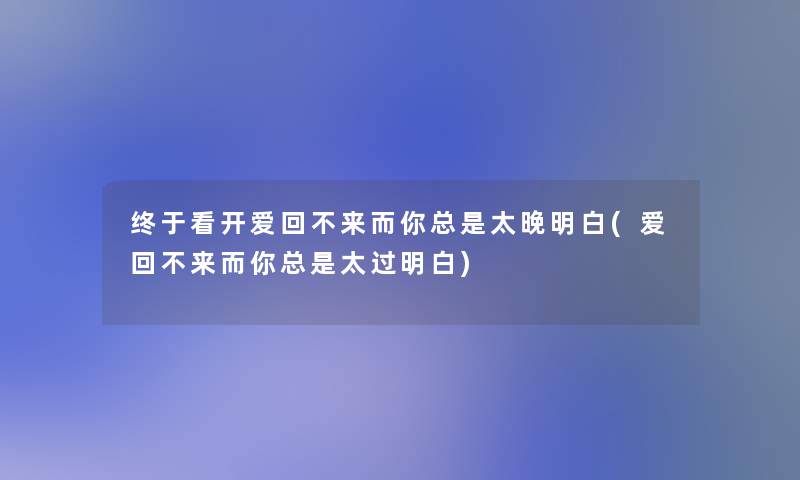 终于看开爱回不来而你总是太晚明白(爱回不来而你总是太过明白) 终于看开爱回不来而你总是太晚明白(爱回不来而你总是太过明白)