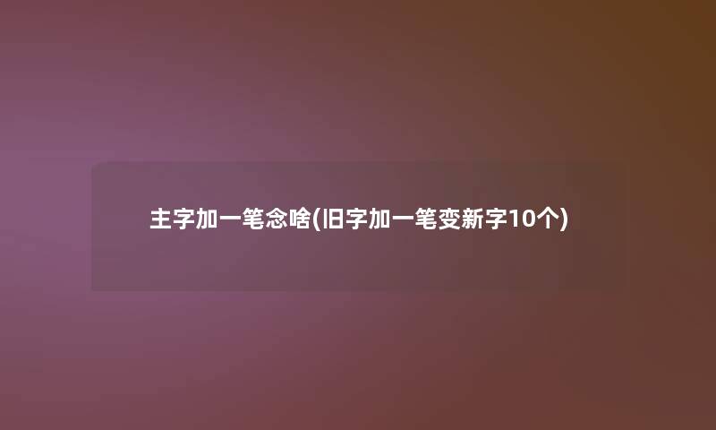 主字加一笔念啥(旧字加一笔变新字10个) 主字加一笔念啥(旧字加一笔变新字10个)