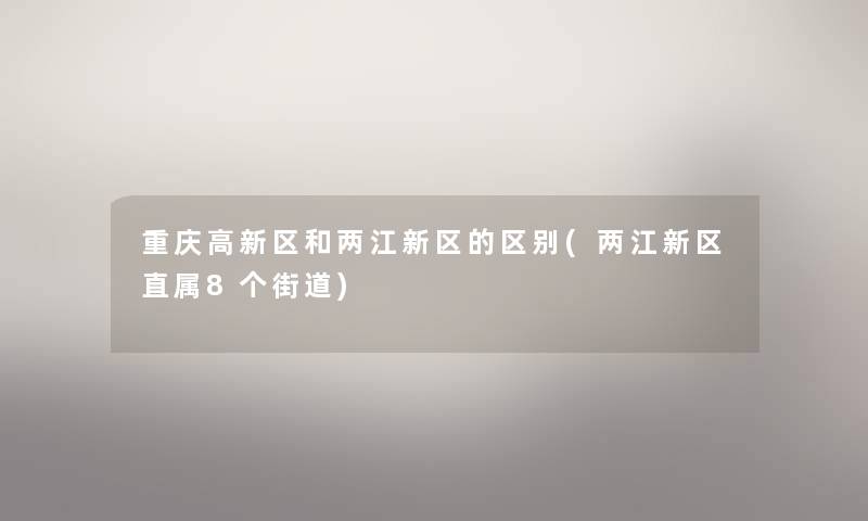 重庆高新区和两江新区的区别(两江新区直属8个街道) 重庆高新区和两江新区的区别(两江新区直属8个街道)