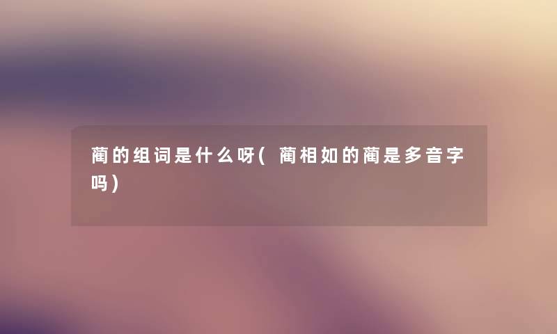 蔺的组词是什么呀(蔺相如的蔺是多音字吗)
