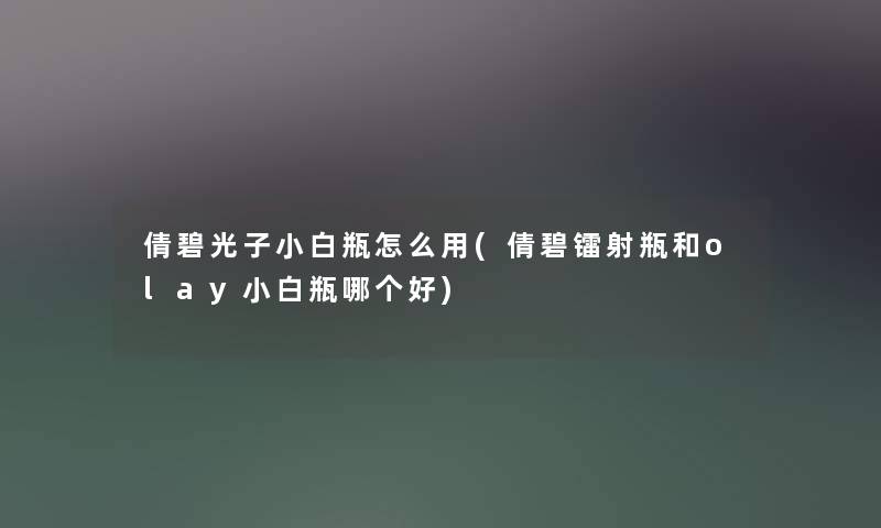 倩碧光子小白瓶怎么用(倩碧镭射瓶和olay小白瓶哪个好) 倩碧光子小白瓶怎么用(倩碧镭射瓶和olay小白瓶哪个好)