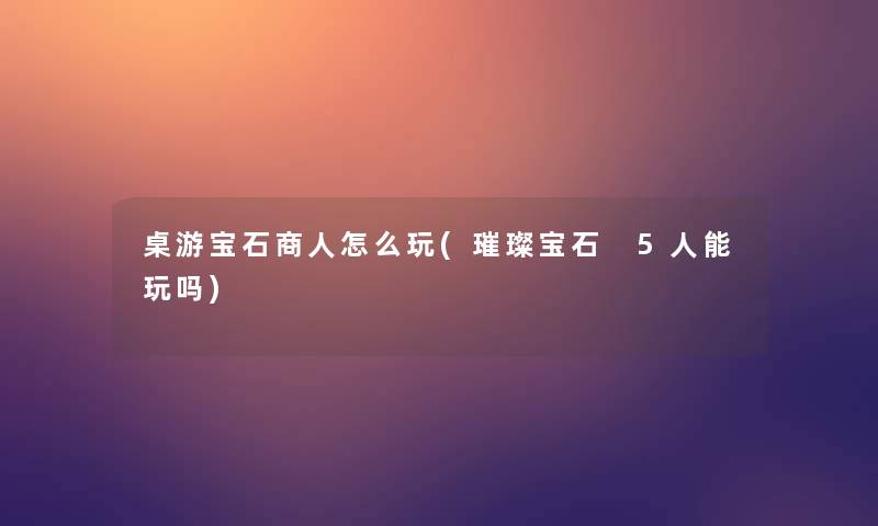 桌游宝石商人怎么玩(璀璨宝石 5人能玩吗) 桌游宝石商人怎么玩(璀璨宝石 5人能玩吗)