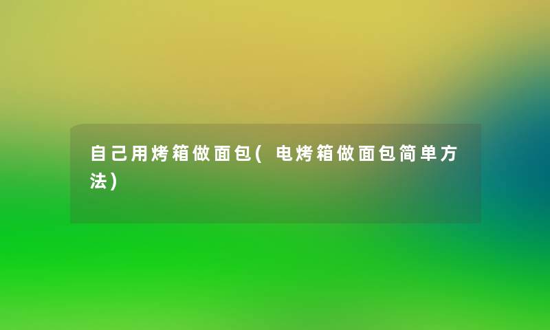 自己用烤箱做面包(电烤箱做面包简单方法) 自己用烤箱做面包(电烤箱做面包简单方法)
