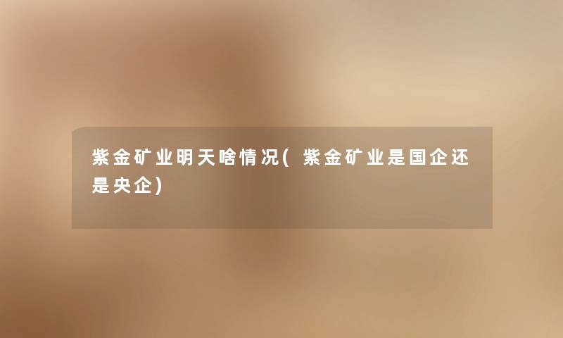 紫金矿业明天啥情况(紫金矿业是国企还是央企) 紫金矿业明天啥情况(紫金矿业是国企还是央企)