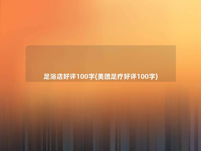 足浴店好评100字(美团足疗好评100字) 足浴店好评100字(美团足疗好评100字)