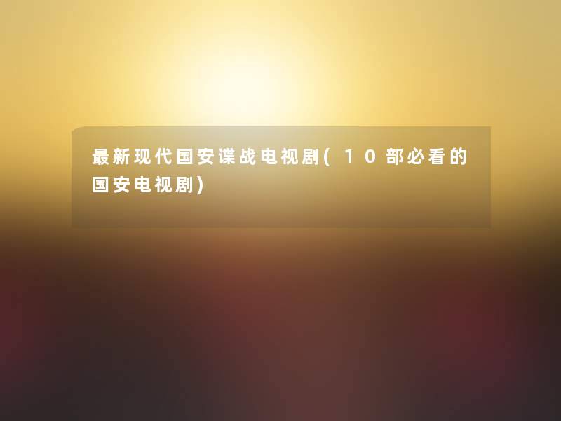 新现代国安谍战电视剧(10部必看的国安电视剧) 新现代国安谍战电视剧(10部必看的国安电视剧)