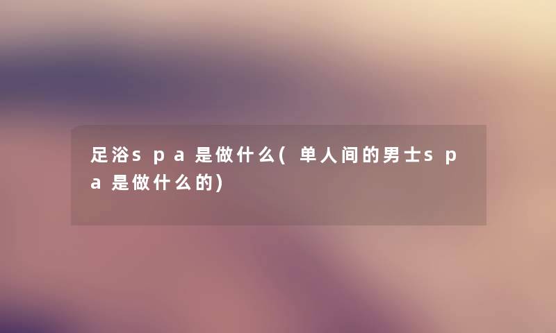 足浴spa是做什么(单人间的男士spa是做什么的)