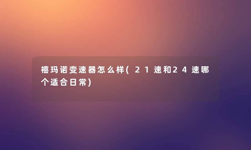 禧玛诺变速器怎么样(21速和24速哪个适合日常) 禧玛诺变速器怎么样(21速和24速哪个适合日常)