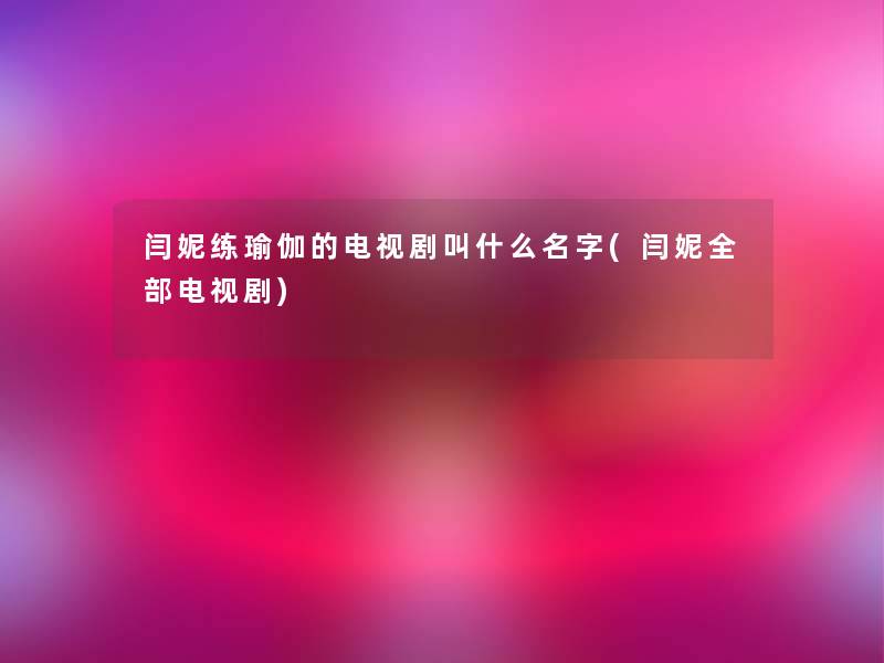 闫妮练瑜伽的电视剧叫什么名字(闫妮整理的电视剧) 闫妮练瑜伽的电视剧叫什么名字(闫妮整理的电视剧)