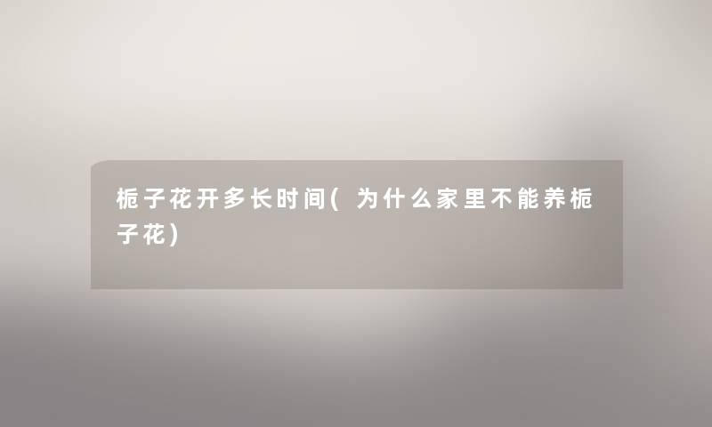 栀子花开多长时间(为什么家里不能养栀子花) 栀子花开多长时间(为什么家里不能养栀子花)