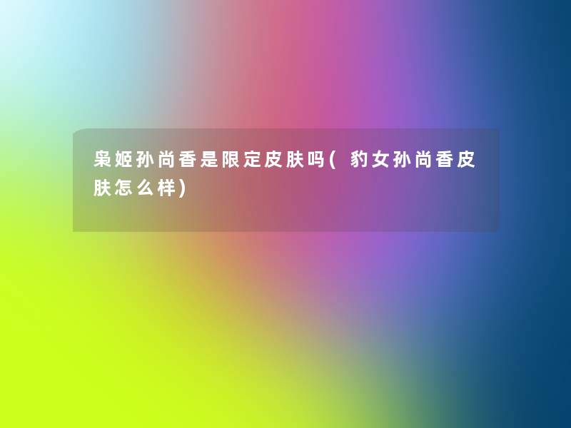 枭姬孙尚香是限定皮肤吗(豹女孙尚香皮肤怎么样) 枭姬孙尚香是限定皮肤吗(豹女孙尚香皮肤怎么样)