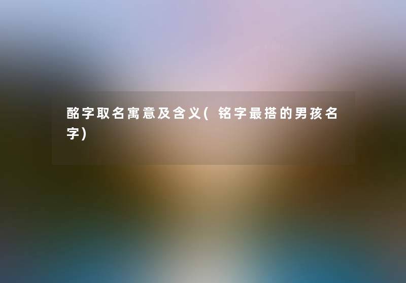 酩字取名寓意及含义(铭字搭的男孩名字) 酩字取名寓意及含义(铭字搭的男孩名字)