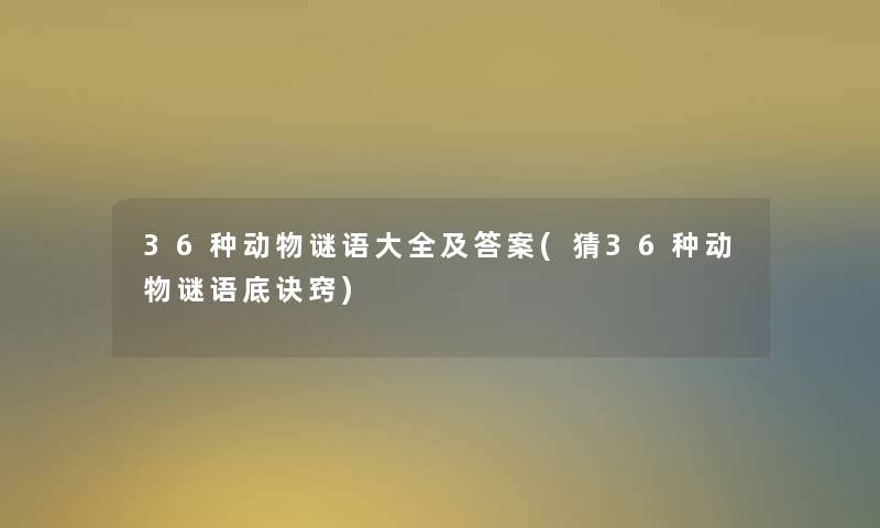 36种动物谜语大全及答案(猜36种动物谜语底诀窍) 36种动物谜语大全及答案(猜36种动物谜语底诀窍)