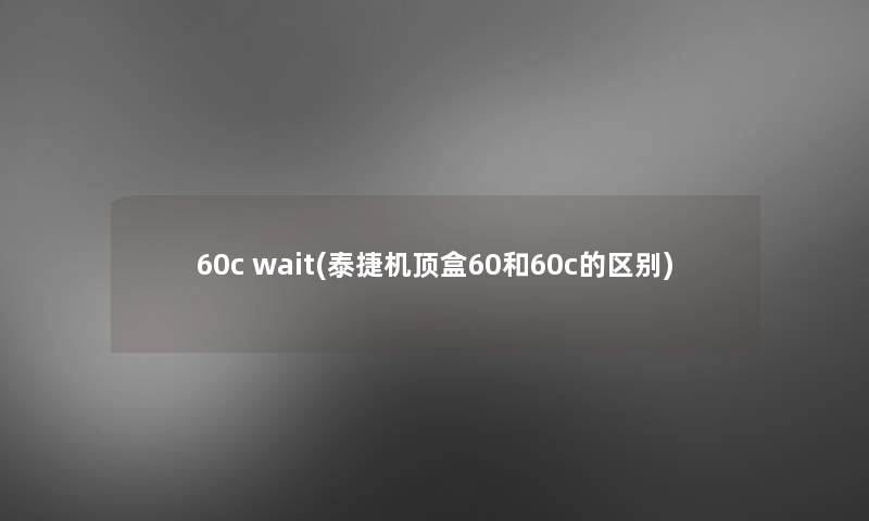 60c wait(泰捷机顶盒60和60c的区别)