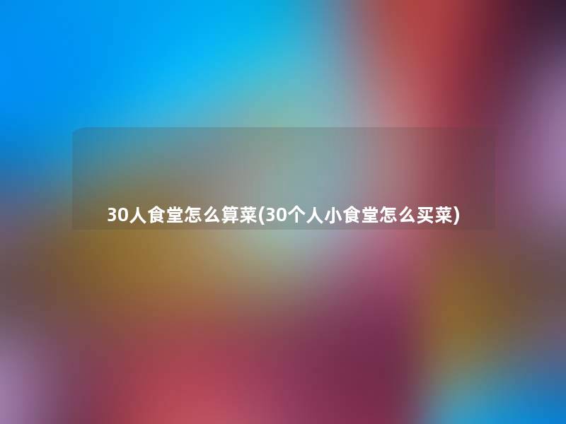 30人食堂怎么算菜(30个人小食堂怎么买菜) 30人食堂怎么算菜(30个人小食堂怎么买菜)