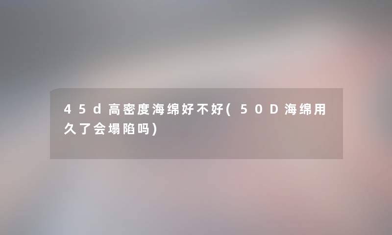 45d高密度海绵好不好(50D海绵用久了会塌陷吗) 45d高密度海绵好不好(50D海绵用久了会塌陷吗)