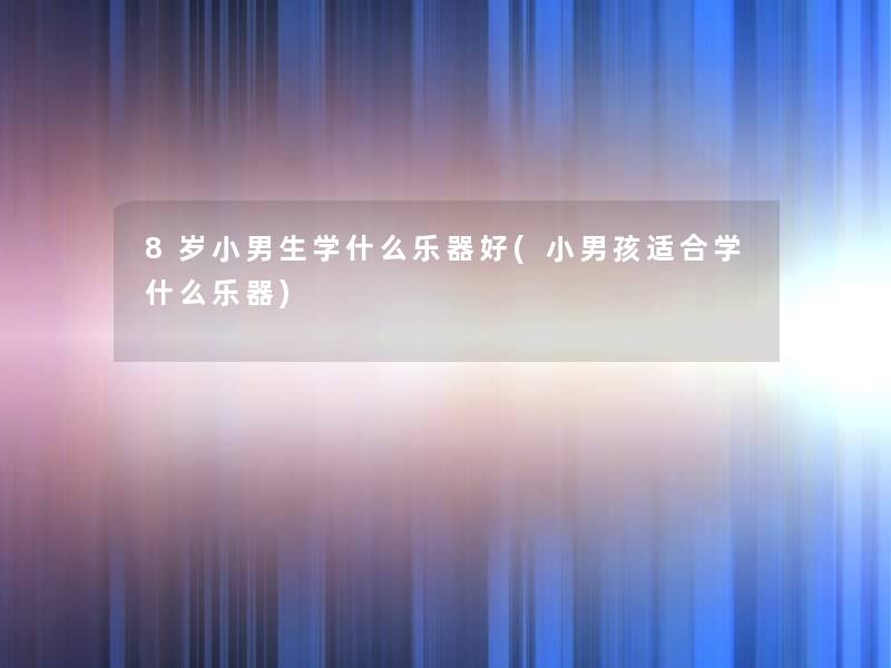 8岁小男生学什么乐器好(小男孩适合学什么乐器)