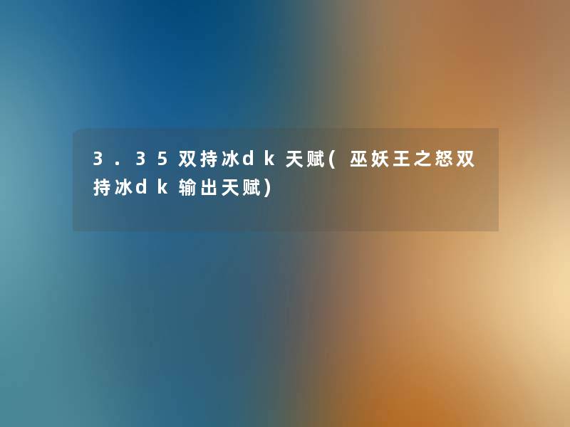 3.35双持冰dk天赋(巫妖王之怒双持冰dk输出天赋) 3.35双持冰dk天赋(巫妖王之怒双持冰dk输出天赋)