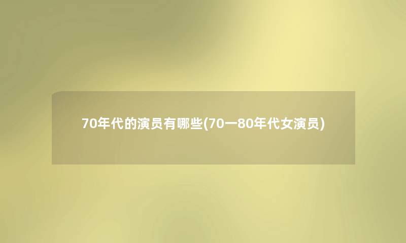 70年代的演员有哪些(70一80年代女演员) 70年代的演员有哪些(70一80年代女演员)
