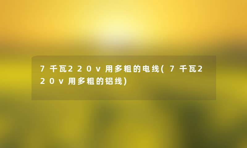 7千瓦220v用多粗的电线(7千瓦220v用多粗的铝线)