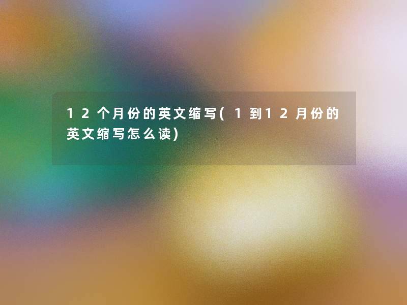 12个月份的英文缩写(1到12月份的英文缩写怎么读) 12个月份的英文缩写(1到12月份的英文缩写怎么读)