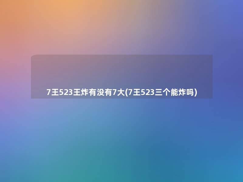 7王523王炸有没有7大(7王523三个能炸吗) 7王523王炸有没有7大(7王523三个能炸吗)