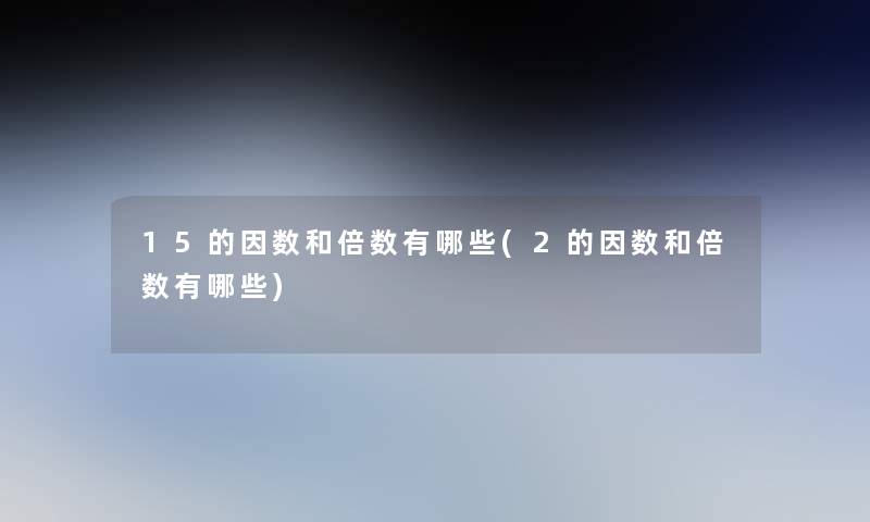 15的因数和倍数有哪些(2的因数和倍数有哪些) 15的因数和倍数有哪些(2的因数和倍数有哪些)