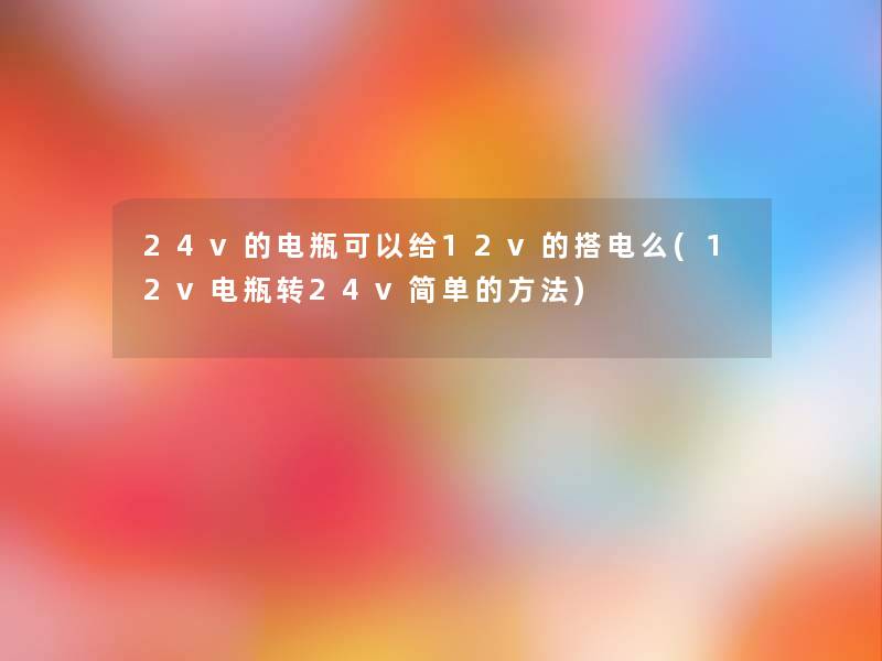 24v的电瓶可以给12v的搭电么(12v电瓶转24v简单的方法) 24v的电瓶可以给12v的搭电么(12v电瓶转24v简单的方法)