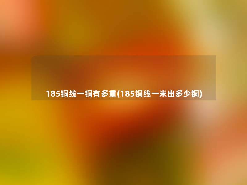 185铜线一铜有多重(185铜线一米出多少铜)