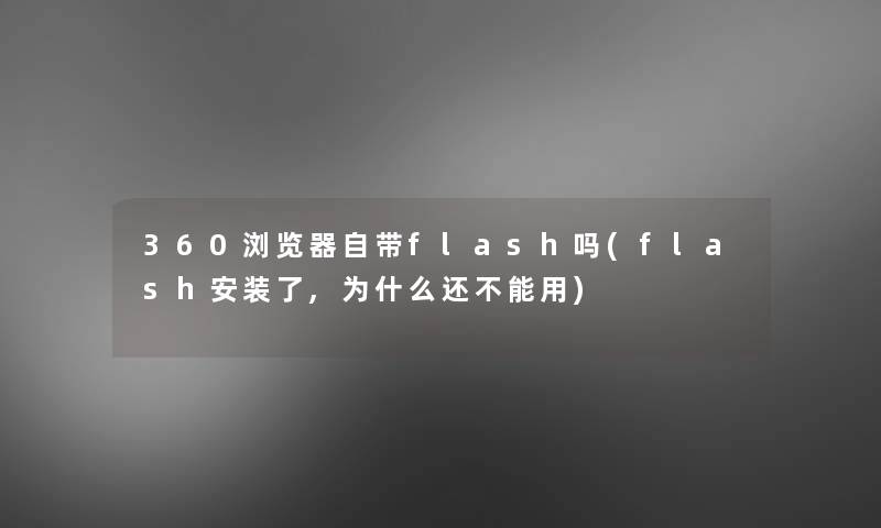 360浏览器自带flash吗(flash安装了,为什么还不能用) 360浏览器自带flash吗(flash安装了,为什么还不能用)