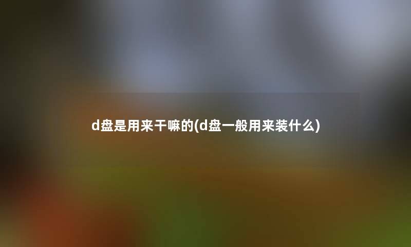d盘是用来干嘛的(d盘一般用来装什么) d盘是用来干嘛的(d盘一般用来装什么)