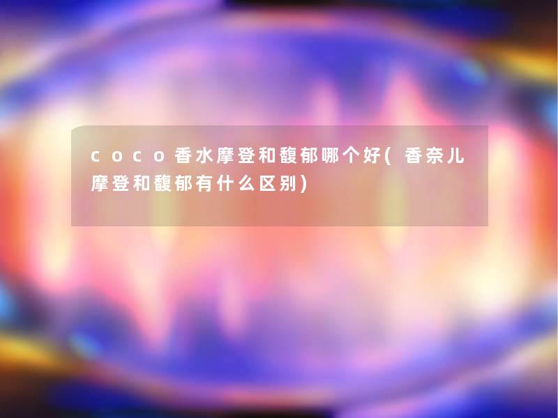 coco香水摩登和馥郁哪个好(香奈儿摩登和馥郁有什么区别) coco香水摩登和馥郁哪个好(香奈儿摩登和馥郁有什么区别)