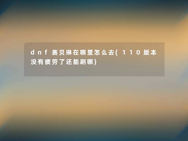 dnf赛贝琳在哪里怎么去(110版本没有疲劳了还能刷哪)