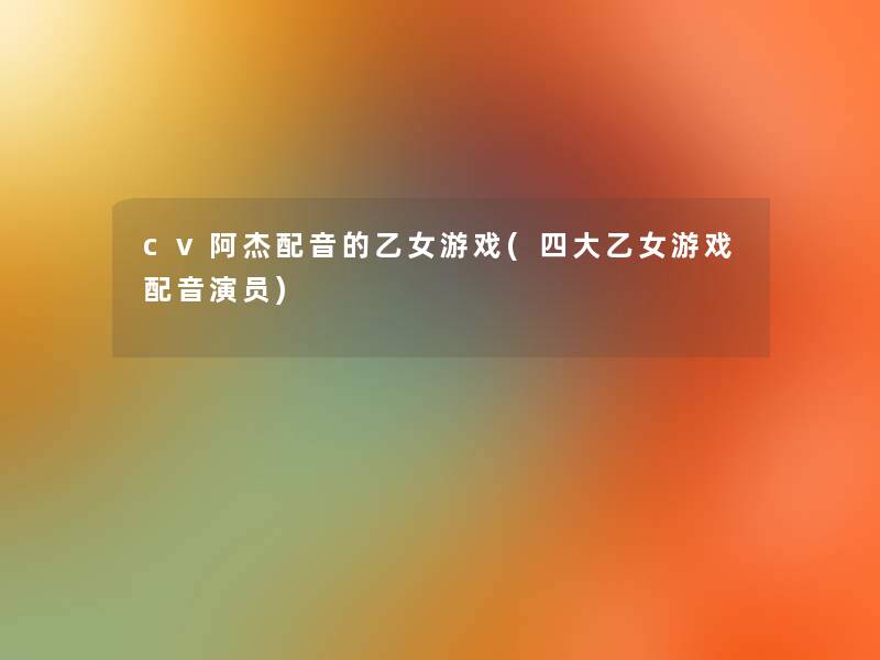 cv阿杰配音的乙女游戏(四大乙女游戏配音演员)