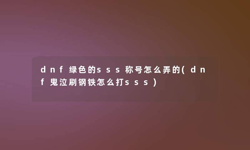 dnf绿色的sss称号怎么弄的(dnf鬼泣刷钢铁怎么打sss) dnf绿色的sss称号怎么弄的(dnf鬼泣刷钢铁怎么打sss)