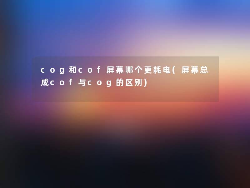 cog和cof屏幕哪个更耗电(屏幕总成cof与cog的区别) cog和cof屏幕哪个更耗电(屏幕总成cof与cog的区别)