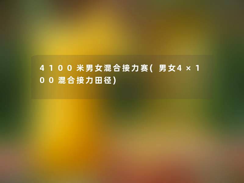 4100米男女混合接力赛(男女4×100混合接力田径)