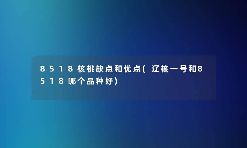 8518核桃缺点和优点(辽核一号和8518哪个品种好) 8518核桃缺点和优点(辽核一号和8518哪个品种好)