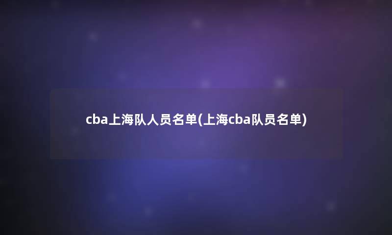 cba上海队人员名单(上海cba队员名单) cba上海队人员名单(上海cba队员名单)