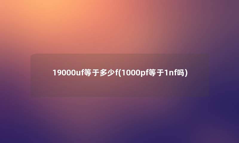 19000uf等于多少f(1000pf等于1nf吗) 19000uf等于多少f(1000pf等于1nf吗)