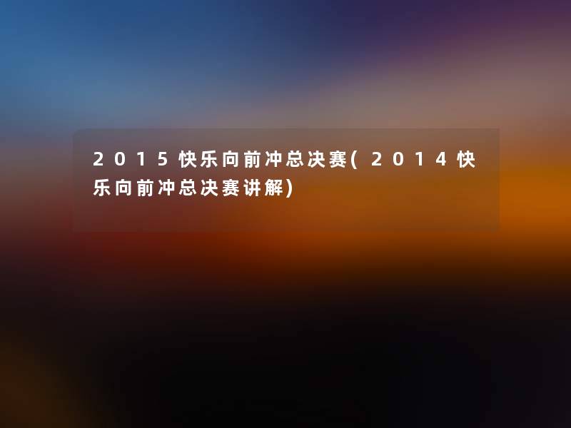 2015快乐向前冲总决赛(2014快乐向前冲总决赛讲解) 2015快乐向前冲总决赛(2014快乐向前冲总决赛讲解)