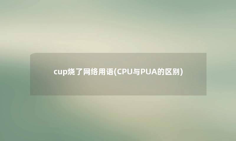 cup烧了网络用语(CPU与PUA的区别) cup烧了网络用语(CPU与PUA的区别)
